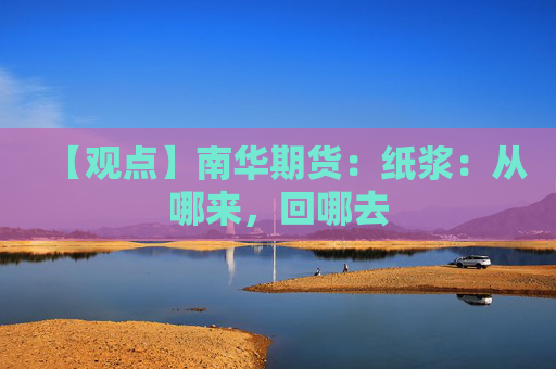 【观点】南华期货：纸浆：从哪来，回哪去