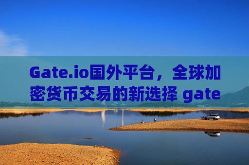 Gate.io国外平台，全球加密货币交易的新选择 gate.io国外平台