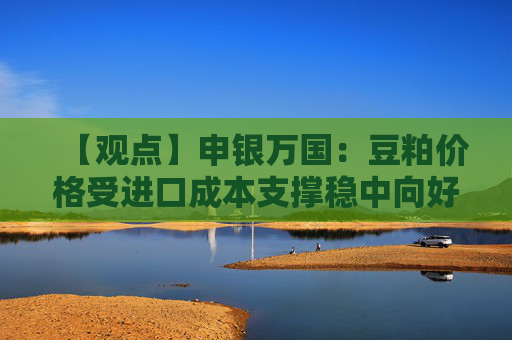 【观点】申银万国：豆粕价格受进口成本支撑稳中向好
