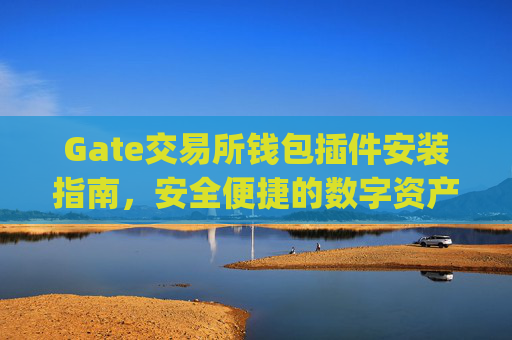 Gate交易所钱包插件安装指南，安全便捷的数字资产管理 gate交易所钱包插件安装