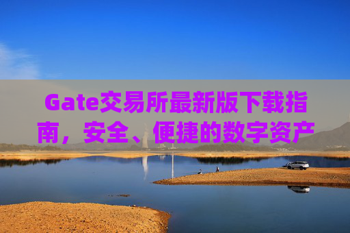 Gate交易所最新版下载指南，安全、便捷的数字资产交易平台 gate交易所最新版下载