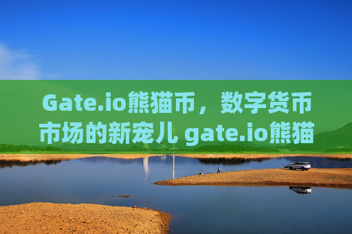 Gate.io熊猫币，数字货币市场的新宠儿 gate.io熊猫币