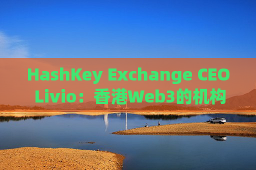 HashKey Exchange CEO Livio：香港Web3的机构时代已临近沸点