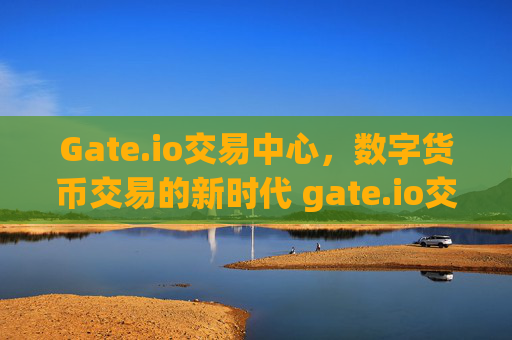 Gate.io交易中心，数字货币交易的新时代 gate.io交易中心