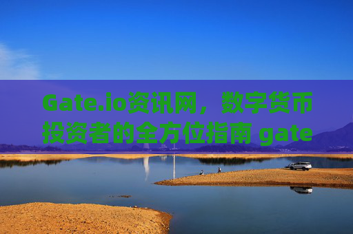 Gate.io资讯网，数字货币投资者的全方位指南 gate.io资讯网