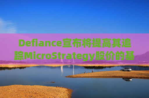 Defiance宣布将提高其追踪MicroStrategy股价的基金的杠杆倍数