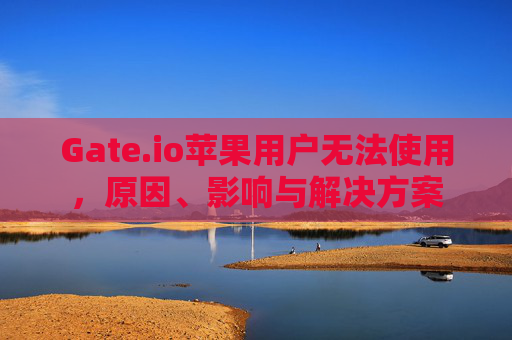 Gate.io苹果用户无法使用，原因、影响与解决方案