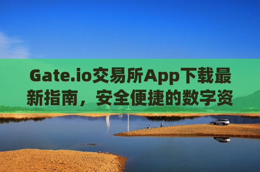 Gate.io交易所App下载最新指南，安全便捷的数字资产交易平台 gateio 交易所app下载最新