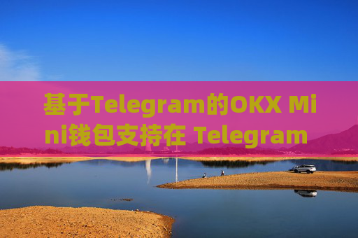 基于Telegram的OKX Mini钱包支持在 Telegram 内交互 Mini Apps