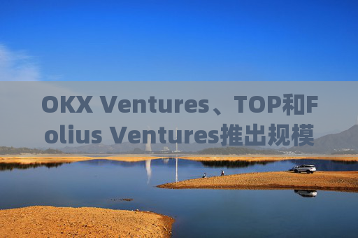 OKX Ventures、TOP和Folius Ventures推出规模达1000万美元的Telegram Growth Hub