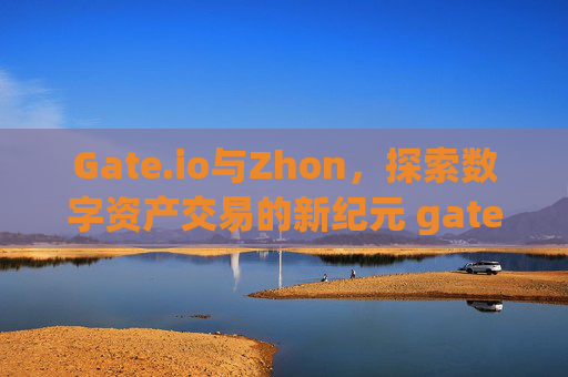 Gate.io与Zhon，探索数字资产交易的新纪元 gategate.iozhon