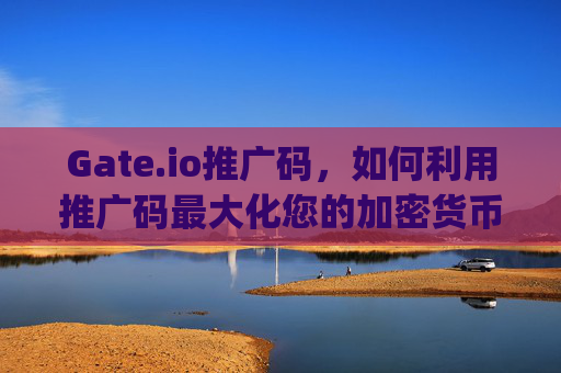 Gate.io推广码，如何利用推广码最大化您的加密货币交易收益 gate.io推广码
