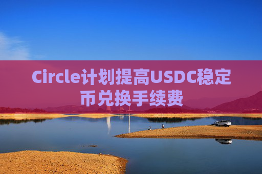 Circle计划提高USDC稳定币兑换手续费