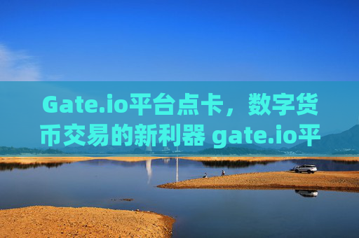 Gate.io平台点卡，数字货币交易的新利器 gate.io平台点卡