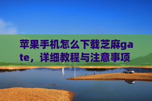 苹果手机怎么下载芝麻gate，详细教程与注意事项 苹果手机怎么下载芝麻gate