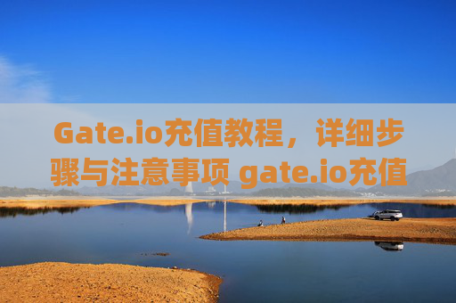 Gate.io充值教程，详细步骤与注意事项 gate.io充值怎么