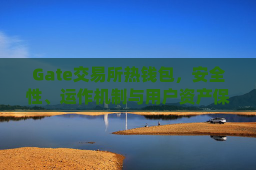 Gate交易所热钱包，安全性、运作机制与用户资产保护 gate交易所热钱包