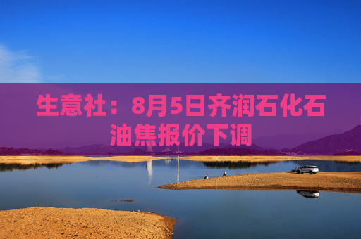生意社：8月5日齐润石化石油焦报价下调