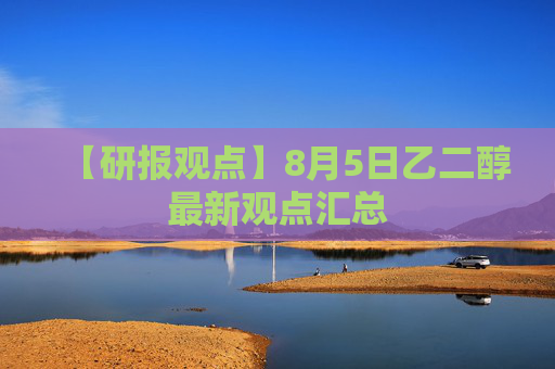 【研报观点】8月5日乙二醇最新观点汇总