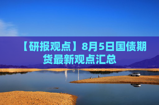【研报观点】8月5日国债期货最新观点汇总