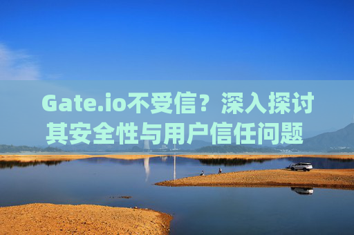 Gate.io不受信？深入探讨其安全性与用户信任问题 gate.io不受信