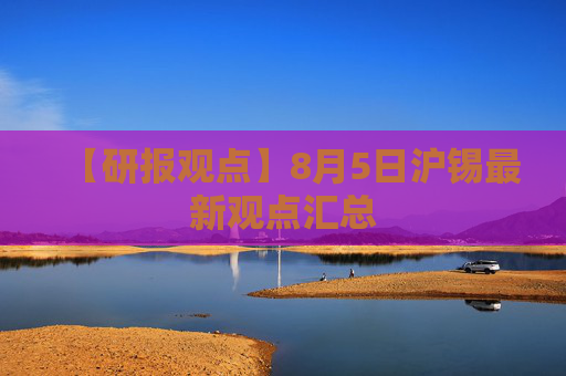 【研报观点】8月5日沪锡最新观点汇总