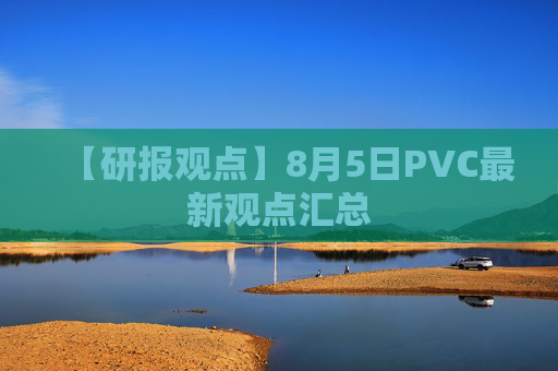 【研报观点】8月5日PVC最新观点汇总