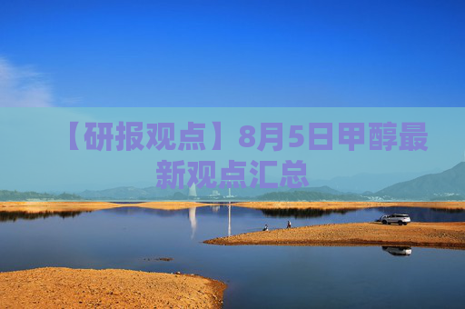 【研报观点】8月5日甲醇最新观点汇总