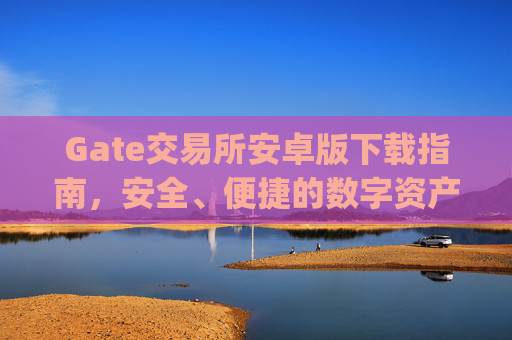 Gate交易所安卓版下载指南，安全、便捷的数字资产交易 gate交易所安卓版下载