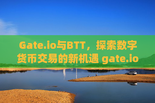 Gate.io与BTT，探索数字货币交易的新机遇 gate.io网btt