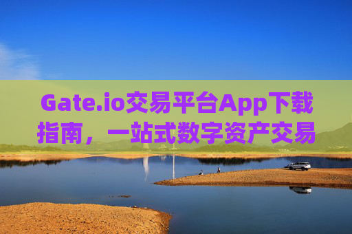 Gate.io交易平台App下载指南，一站式数字资产交易体验