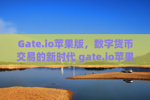 Gate.io苹果版，数字货币交易的新时代 gate.io苹果