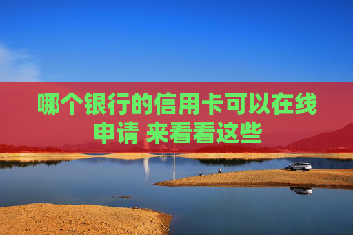 哪个银行的信用卡可以在线申请 来看看这些