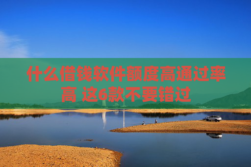 什么借钱软件额度高通过率高 这6款不要错过