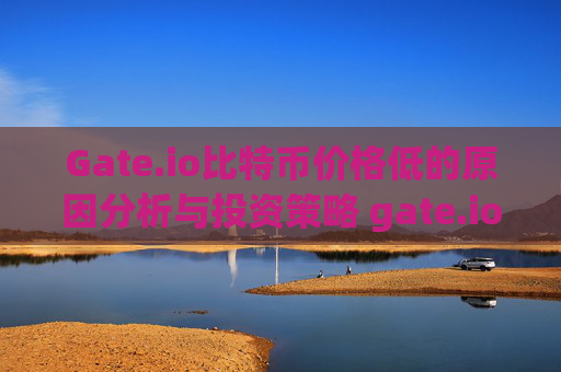 Gate.io比特币价格低的原因分析与投资策略 gate.io的比特币价格低