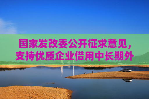 国家发改委公开征求意见，支持优质企业借用中长期外债