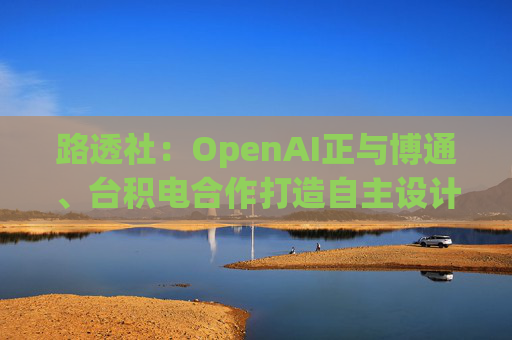 路透社：OpenAI正与博通、台积电合作打造自主设计芯片