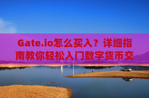 Gate.io怎么买入？详细指南教你轻松入门数字货币交易 gate.io怎么买入