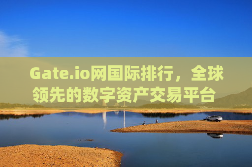 Gate.io网国际排行，全球领先的数字资产交易平台 gate.io网国际排行