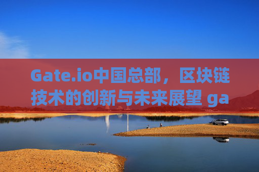 Gate.io中国总部，区块链技术的创新与未来展望 gate.io中国总部