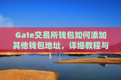 Gate交易所钱包如何添加其他钱包地址，详细教程与注意事项 gate交易所钱包怎么添加其他钱包地址
