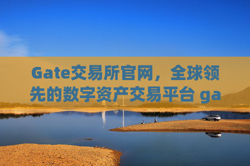 Gate交易所官网，全球领先的数字资产交易平台 gate交易所官网