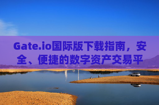 Gate.io国际版下载指南，安全、便捷的数字资产交易平台 国际gate.io下载