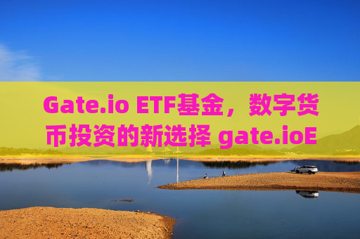 Gate.io ETF基金，数字货币投资的新选择 gate.ioETF基金