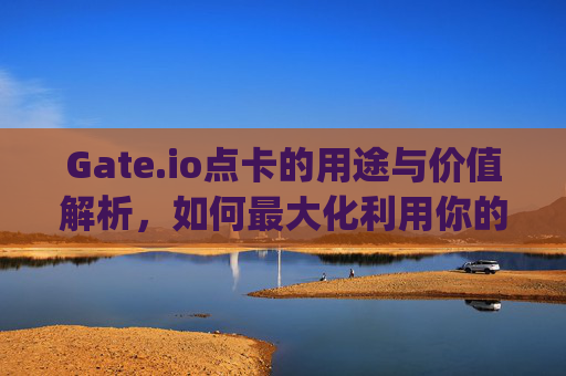 Gate.io点卡的用途与价值解析，如何最大化利用你的数字资产 gate.io点卡用来干嘛