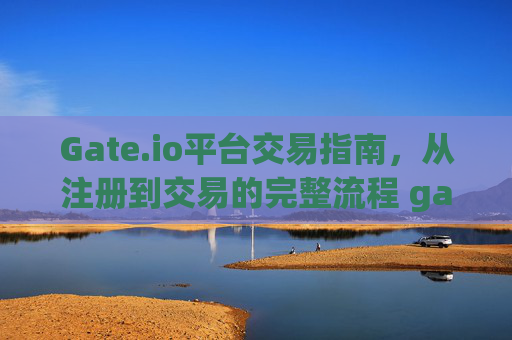 Gate.io平台交易指南，从注册到交易的完整流程 gate.io平台怎样交易