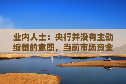 业内人士：央行并没有主动缩量的意图，当前市场资金面已属总体宽松