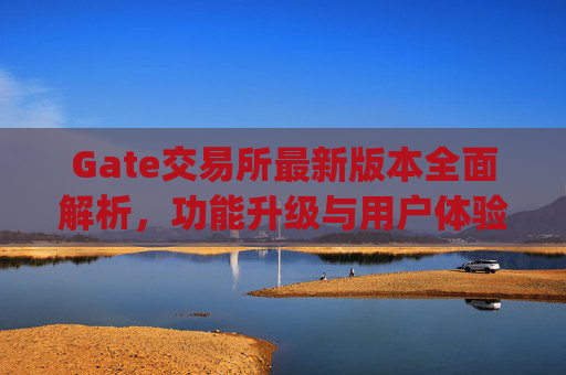 Gate交易所最新版本全面解析，功能升级与用户体验优化 gate交易所最新版本