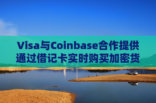Visa与Coinbase合作提供通过借记卡实时购买加密货币的服务