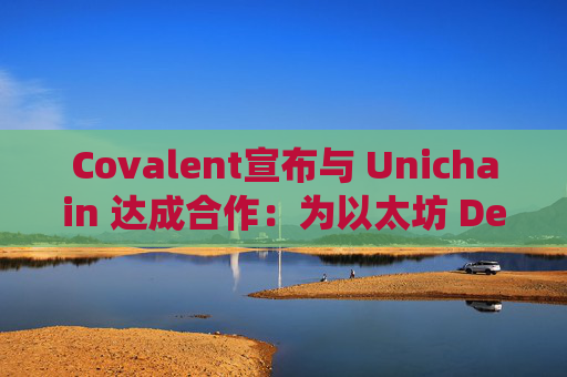 Covalent宣布与 Unichain 达成合作：为以太坊 DeFi 生态系统提供可扩展的数据驱动解决方案